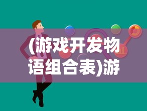 (游戏开发物语组合表)游戏开发物语攻略组合详解与常见问题解答