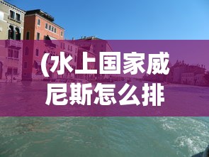 (水上国家威尼斯怎么排泄)水上威尼斯，威尼斯这座水上国家的独特魅力