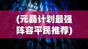 (元晶计划最强阵容平民推荐)元晶计划最强阵容，策略、英雄与未来的挑战
