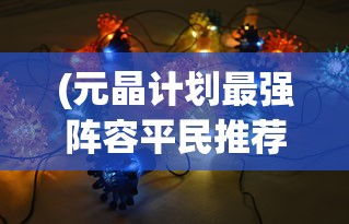 (元晶计划最强阵容平民推荐)元晶计划最强阵容，策略、英雄与未来的挑战