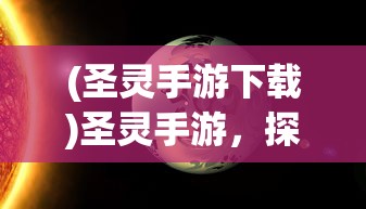 (圣灵手游下载)圣灵手游，探索虚拟世界的奇幻之旅