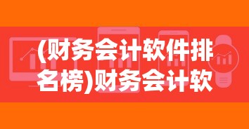 (财务会计软件排名榜)财务会计软件排名及其深度分析