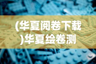 (华夏阅卷下载)华夏绘卷测评，深度探索与常见问答