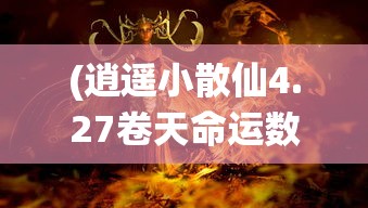 (逍遥小散仙4.27卷天命运数最新更新)逍遥小散仙4.27卷，天命运数的奥秘与探索