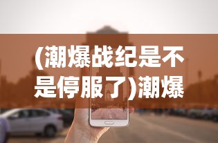 (潮爆战纪是不是停服了)潮爆战纪，当下热门游戏的新动态与深度解析