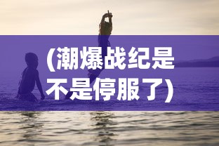 (潮爆战纪是不是停服了)潮爆战纪，当下热门游戏的新动态与深度解析