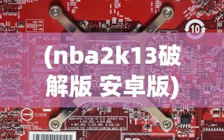 (nba2k13破解版 安卓版)NBA 2K13手机版破解版，游戏魅力与探索