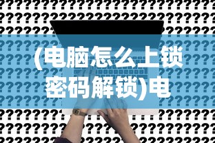 (电脑怎么上锁密码解锁)电脑如何设置上锁密码，步骤详解与常见问题解答