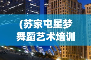 (苏家屯星梦舞蹈艺术培训中心怎么样)苏家屯星梦舞蹈艺术培训中心，舞蹈艺术的璀璨星辰