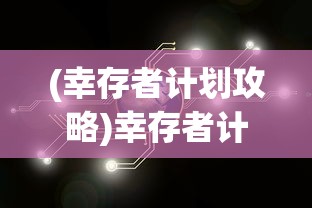 (幸存者计划攻略)幸存者计划攻略大全，游戏策略与常见问题解答