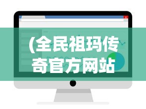 (全民祖玛传奇官方网站入口下载)全民祖玛传奇，官方网站入口与游戏深度解析