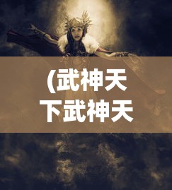 (武神天下武神天下免费)武神天下，一口气看完的魅力与深度解析