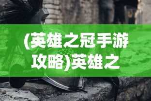 (英雄之冠手游攻略)英雄之冠手游，策略与荣耀的舞台