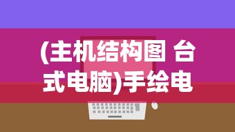 (主机结构图 台式电脑)手绘电脑主机结构图及其深度解析