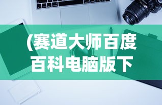 (赛道大师百度百科电脑版下载)赛道大师电脑版，深度解析与常见问题解答