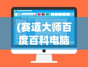 (赛道大师百度百科电脑版下载)赛道大师电脑版，深度解析与常见问题解答