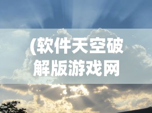 (软件天空破解版游戏网)软件天空破解版游戏，探索与反思