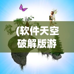(软件天空破解版游戏网)软件天空破解版游戏，探索与反思