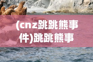 (cnz跳跳熊事件)跳跳熊事件，揭示背后的真相与深层含义
