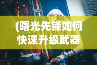 (曙光先锋如何快速升级武器)曙光先锋如何快速升级——攻略与策略解析