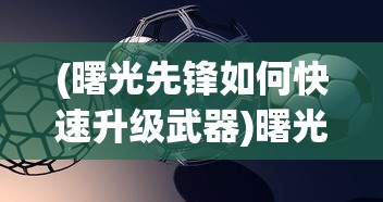 (曙光先锋如何快速升级武器)曙光先锋如何快速升级——攻略与策略解析