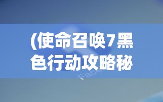 (使命召唤7黑色行动攻略秘籍)使命召唤7黑色行动全面攻略，战略、武器与常见问题解答