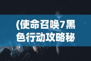 (使命召唤7黑色行动攻略秘籍)使命召唤7黑色行动全面攻略，战略、武器与常见问题解答