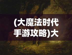 (大魔法时代手游攻略)大魔法时代手游，探索奇幻世界的奥秘