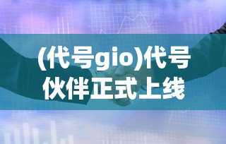 (代号gio)代号伙伴正式上线时间揭秘，期待与你的相遇