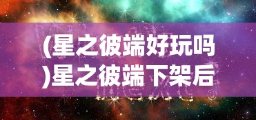 (星之彼端好玩吗)星之彼端下架后的重新上线时间，分析与预测