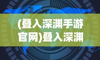 (叠入深渊手游官网)叠入深渊官方网站，探索深渊世界的门户