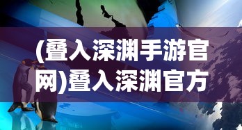 (叠入深渊手游官网)叠入深渊官方网站，探索深渊世界的门户