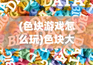 (色块游戏怎么玩)色块大作战游戏攻略，玩转色块大作战！