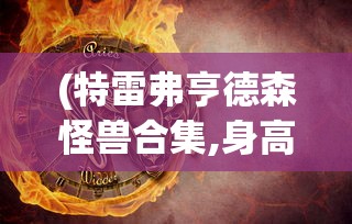 (特雷弗亨德森怪兽合集,身高对比)特雷弗亨德森怪兽合集，深度解析与常见问答