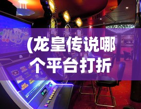 (龙皇传说哪个平台打折)龙皇传说平台折扣，探索游戏优惠与玩家福利