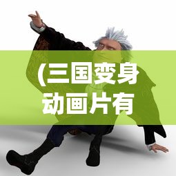 (三国变身动画片有哪些)三国变身动画片，历史与幻想的完美结合