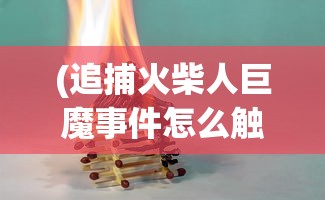 (追捕火柴人巨魔事件怎么触发)追捕火柴人巨魔事件，深入探究与常见问答解析