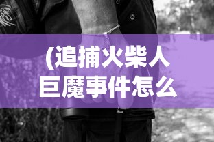 (追捕火柴人巨魔事件怎么触发)追捕火柴人巨魔事件，深入探究与常见问答解析