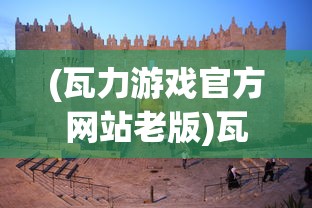 (瓦力游戏官方网站老版)瓦力游戏官方网站，探索最新游戏世界的门户