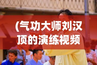 (气功大师刘汉顶的演练视频)刘汉顶硬气功，传统武术的璀璨明珠
