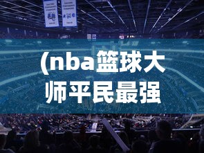 (nba篮球大师平民最强阵容排名)NBA篮球大师平民最强阵容揭秘与策略分析