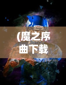 (魔之序曲下载)魔之序曲，哪个平台最佳体验之选