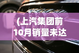 (上汽集团前10月销量未达标的车)上汽集团前10月销量未达预期，面临挑战与机遇并存