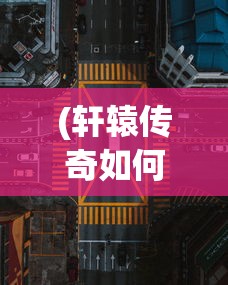 (轩辕传奇如何快速升级)轩辕传奇升级攻略，快速升级方法与技巧