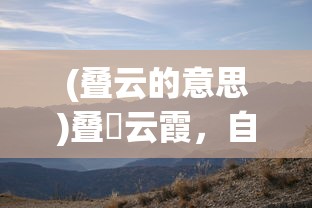 (叠云的意思)叠巘云霞，自然之美的深度解读