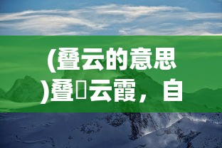 (叠云的意思)叠巘云霞，自然之美的深度解读