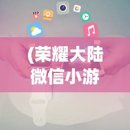 (荣耀大陆微信小游戏攻略大全)荣耀大陆微信小游戏，探索与策略指南