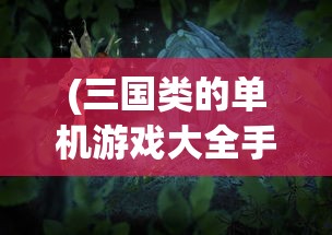 (三国类的单机游戏大全手机版)热门三国类单机游戏手游推荐与解析