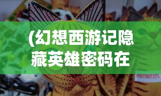 (幻想西游记隐藏英雄密码在哪)幻想西游记隐藏英雄密码揭秘，深度探索与常见问题解答