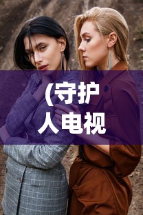 (守护人电视剧全集50集)守护人，电视剧中的守护力量与人性探索